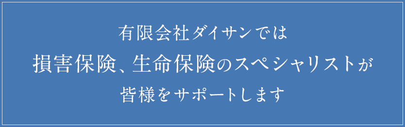 有限会社ダイサンでは損害保険、生命保険のスペシャリストが皆様をサポートします