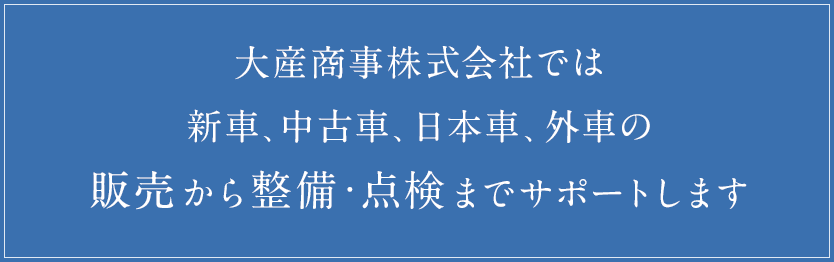 大産商事株式会社では新車、中古車、日本車、外車の販売から整備・点検までサポートします