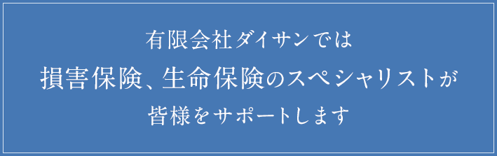 有限会社ダイサンでは損害保険、生命保険のスペシャリストが皆様をサポートします