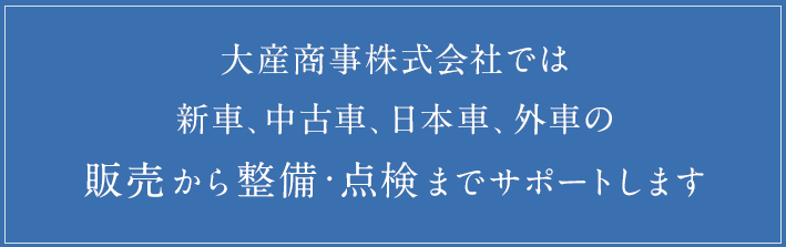 大産商事株式会社では新車、中古車、日本車、外車の販売から整備・点検までサポートします